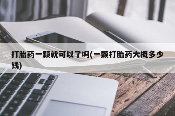 卖打胎药的联系方式或微信打胎药一颗就可以了吗(一颗打胎药大概多少钱)