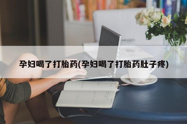 卖打胎药的联系方式或微信孕妇喝了打胎药(孕妇喝了打胎药肚子疼)