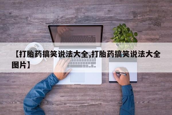 卖打胎药的联系方式或微信【打胎药搞笑说法大全,打胎药搞笑说法大全图片】