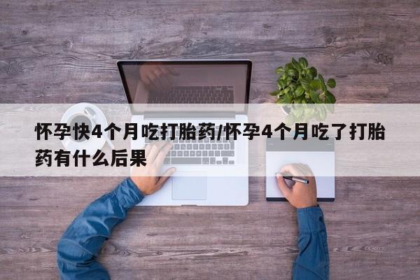 卖打胎药的联系方式或微信怀孕快4个月吃打胎药/怀孕4个月吃了打胎药有什么后果