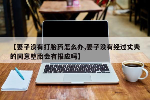 卖打胎药的联系方式或微信【妻子没有打胎药怎么办,妻子没有经过丈夫的同意堕胎会有报应吗】