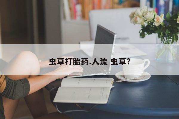 卖打胎药的联系方式或微信虫草打胎药.人流 虫草？