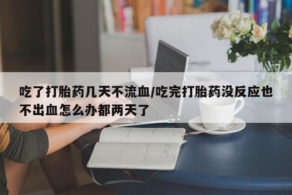 卖打胎药的联系方式或微信吃了打胎药几天不流血/吃完打胎药没反应也不出血怎么办都两天了