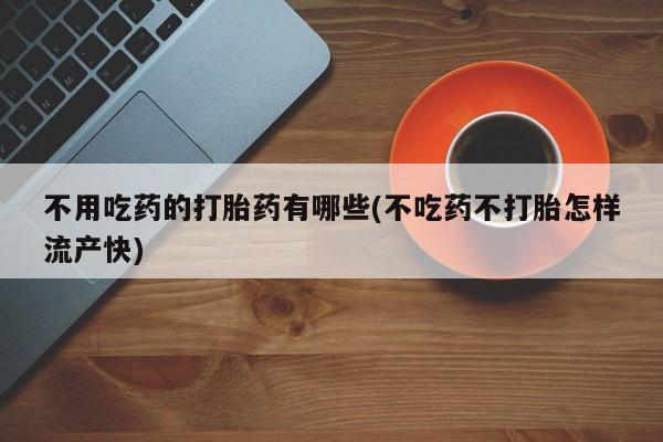 卖打胎药的联系方式或微信不用吃药的打胎药有哪些(不吃药不打胎怎样流产快)