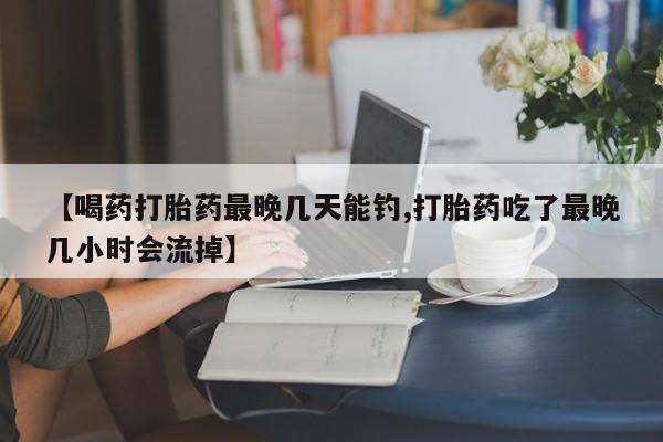 卖打胎药的联系方式或微信【喝药打胎药最晚几天能钓,打胎药吃了最晚几小时会流掉】