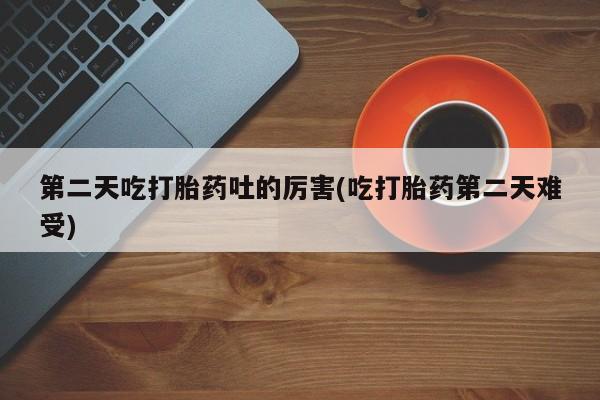 卖打胎药的联系方式或微信第二天吃打胎药吐的厉害(吃打胎药第二天难受)