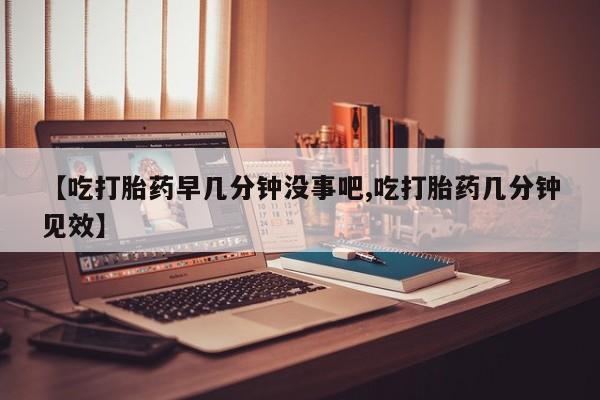 卖打胎药的联系方式或微信【吃打胎药早几分钟没事吧,吃打胎药几分钟见效】