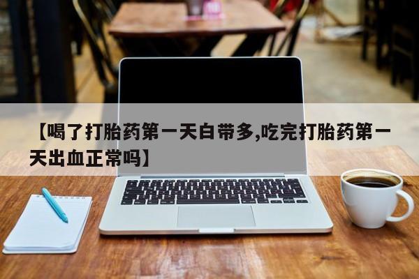 卖打胎药的联系方式或微信【喝了打胎药第一天白带多,吃完打胎药第一天出血正常吗】