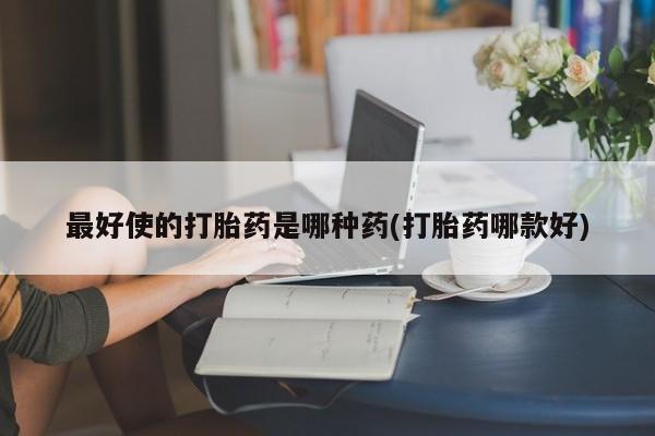卖打胎药的联系方式或微信最好使的打胎药是哪种药(打胎药哪款好)