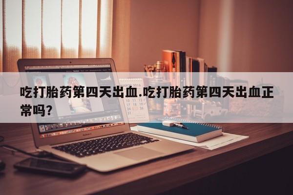 卖打胎药的联系方式或微信吃打胎药第四天出血.吃打胎药第四天出血正常吗？