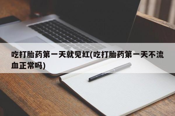 卖打胎药的联系方式或微信吃打胎药第一天就见红(吃打胎药第一天不流血正常吗)