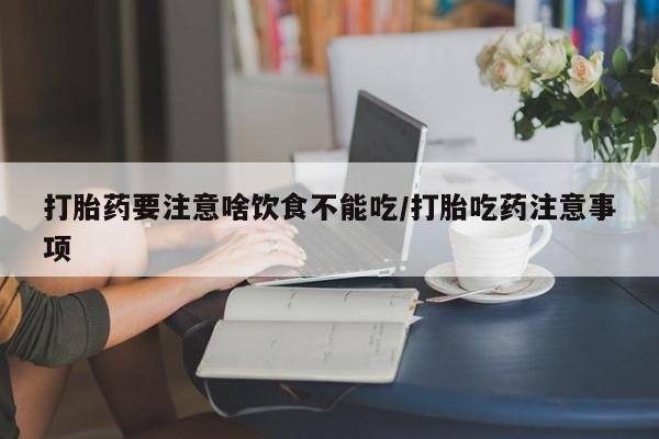卖打胎药的联系方式或微信打胎药要注意啥饮食不能吃/打胎吃药注意事项