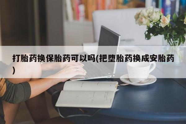 卖打胎药的联系方式或微信打胎药换保胎药可以吗(把堕胎药换成安胎药)