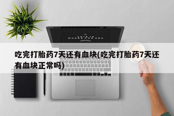 卖打胎药的联系方式或微信吃完打胎药7天还有血块(吃完打胎药7天还有血块正常吗)