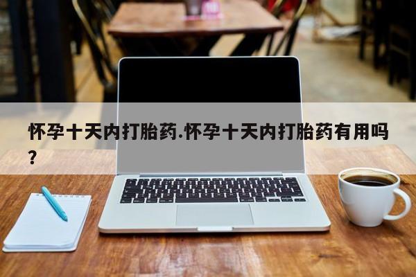 卖打胎药的联系方式或微信怀孕十天内打胎药.怀孕十天内打胎药有用吗？