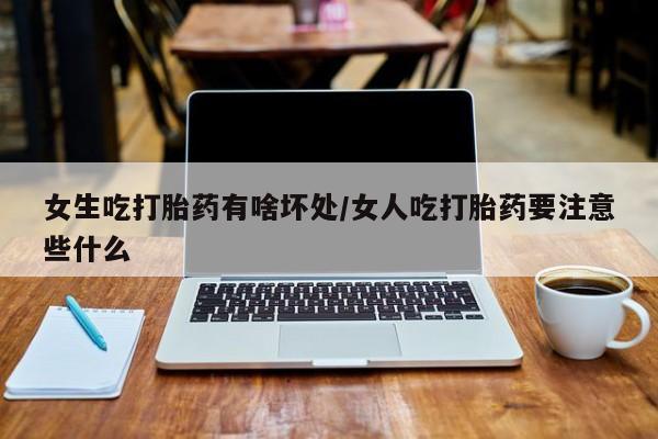 卖打胎药的联系方式或微信女生吃打胎药有啥坏处/女人吃打胎药要注意些什么
