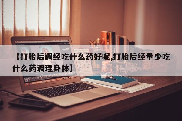 卖打胎药的联系方式或微信【打胎后调经吃什么药好呢,打胎后经量少吃什么药调理身体】