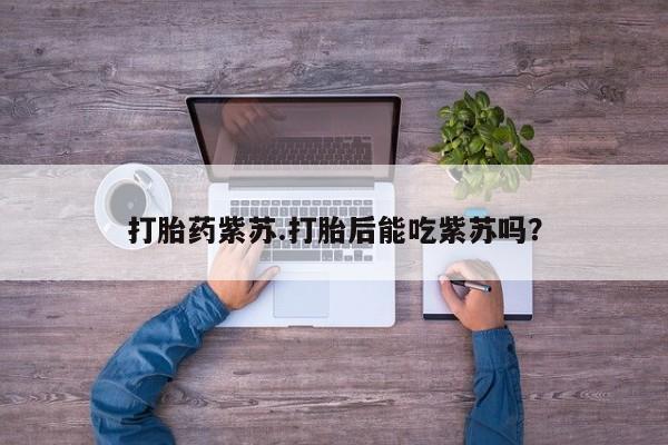 卖打胎药的联系方式或微信打胎药紫苏.打胎后能吃紫苏吗？