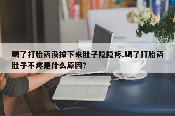 卖打胎药的联系方式或微信喝了打胎药没掉下来肚子隐隐疼.喝了打胎药肚子不疼是什么原因？