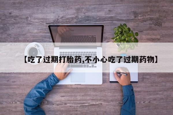 卖打胎药的联系方式或微信【吃了过期打胎药,不小心吃了过期药物】