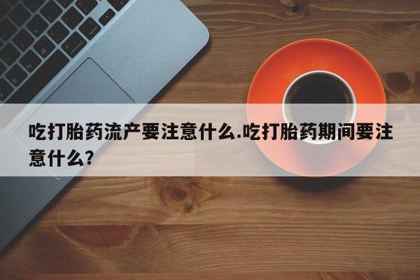 卖打胎药的联系方式或微信吃打胎药流产要注意什么.吃打胎药期间要注意什么？