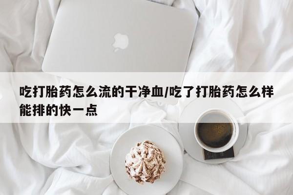 卖打胎药的联系方式或微信吃打胎药怎么流的干净血/吃了打胎药怎么样能排的快一点