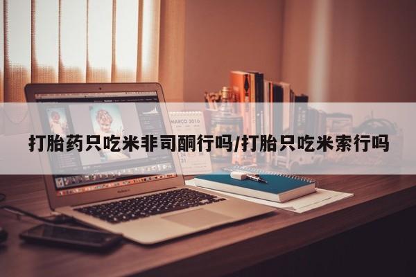 卖打胎药的联系方式或微信打胎药只吃米非司酮行吗/打胎只吃米索行吗