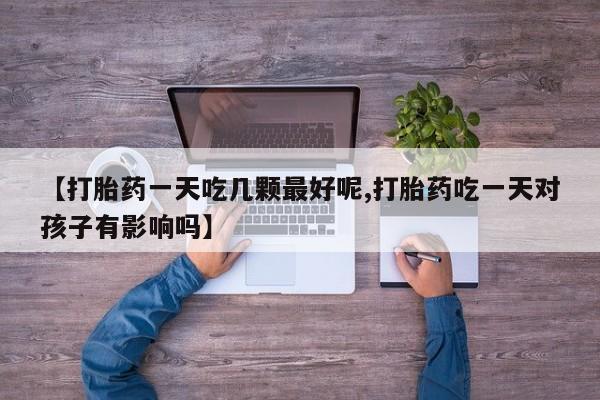 卖打胎药的联系方式或微信【打胎药一天吃几颗最好呢,打胎药吃一天对孩子有影响吗】