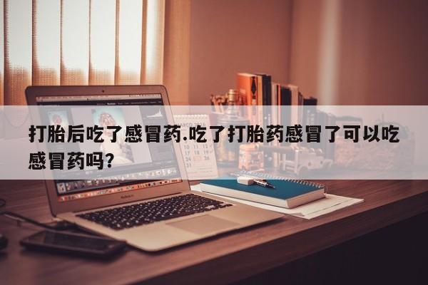 卖打胎药的联系方式或微信打胎后吃了感冒药.吃了打胎药感冒了可以吃感冒药吗？