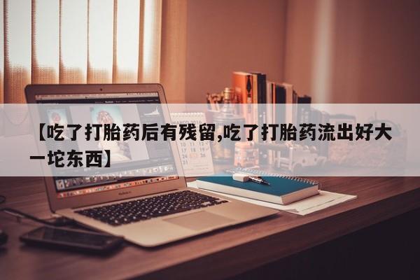 卖打胎药的联系方式或微信【吃了打胎药后有残留,吃了打胎药流出好大一坨东西】