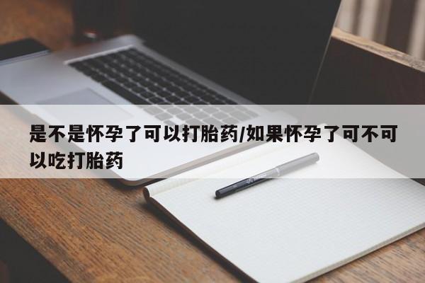 卖打胎药的联系方式或微信是不是怀孕了可以打胎药/如果怀孕了可不可以吃打胎药