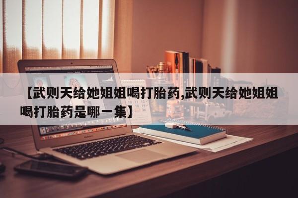 卖打胎药的联系方式或微信【武则天给她姐姐喝打胎药,武则天给她姐姐喝打胎药是哪一集】