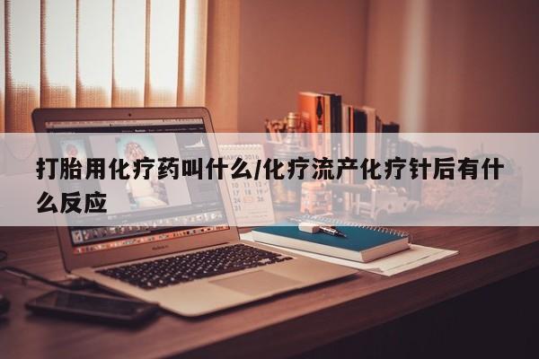 卖打胎药的联系方式或微信打胎用化疗药叫什么/化疗流产化疗针后有什么反应