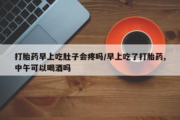 卖打胎药的联系方式或微信打胎药早上吃肚子会疼吗/早上吃了打胎药,中午可以喝酒吗