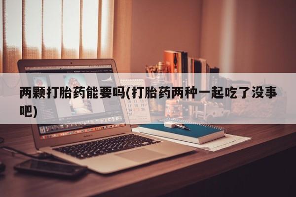 卖打胎药的联系方式或微信两颗打胎药能要吗(打胎药两种一起吃了没事吧)