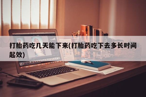 卖打胎药的联系方式或微信打胎药吃几天能下来(打胎药吃下去多长时间起效)