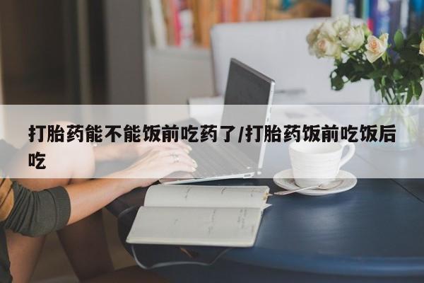 卖打胎药的联系方式或微信打胎药能不能饭前吃药了/打胎药饭前吃饭后吃
