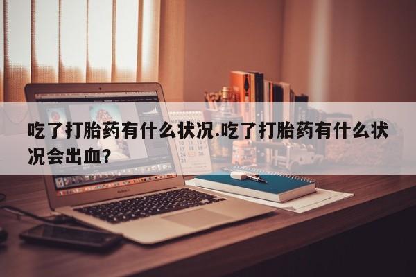 卖打胎药的联系方式或微信吃了打胎药有什么状况.吃了打胎药有什么状况会出血？