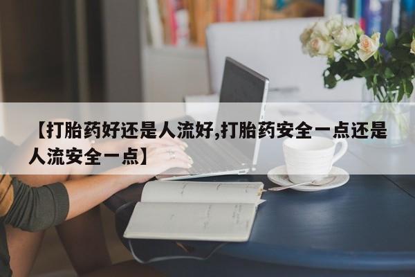 卖打胎药的联系方式或微信【打胎药好还是人流好,打胎药安全一点还是人流安全一点】