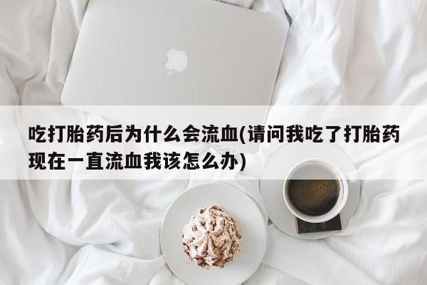 卖打胎药的联系方式或微信吃打胎药后为什么会流血(请问我吃了打胎药现在一直流血我该怎么办)