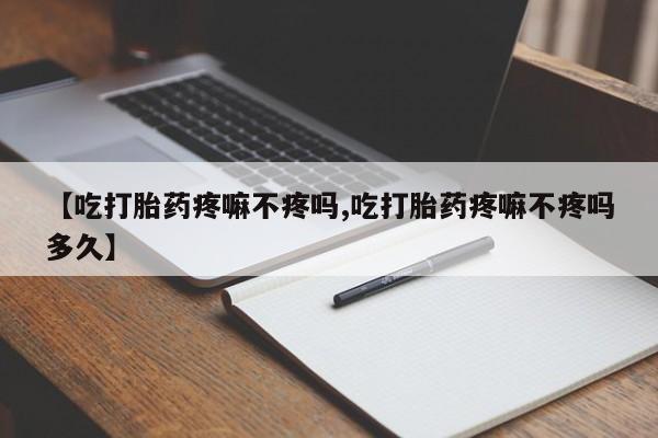 卖打胎药的联系方式或微信【吃打胎药疼嘛不疼吗,吃打胎药疼嘛不疼吗多久】