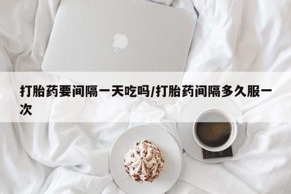 卖打胎药的联系方式或微信打胎药要间隔一天吃吗/打胎药间隔多久服一次