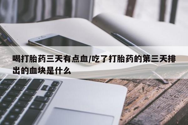 卖打胎药的联系方式或微信喝打胎药三天有点血/吃了打胎药的第三天排出的血块是什么