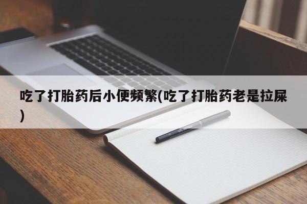 卖打胎药的联系方式或微信吃了打胎药后小便频繁(吃了打胎药老是拉屎)