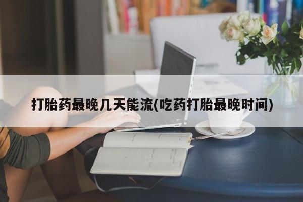 卖打胎药的联系方式或微信打胎药最晚几天能流(吃药打胎最晚时间)