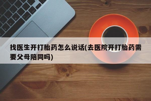 卖打胎药的联系方式或微信找医生开打胎药怎么说话(去医院开打胎药需要父母陪同吗)