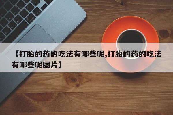 卖打胎药的联系方式或微信【打胎的药的吃法有哪些呢,打胎的药的吃法有哪些呢图片】