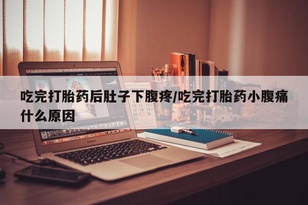 卖打胎药的联系方式或微信吃完打胎药后肚子下腹疼/吃完打胎药小腹痛什么原因