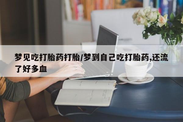 卖打胎药的联系方式或微信梦见吃打胎药打胎/梦到自己吃打胎药,还流了好多血