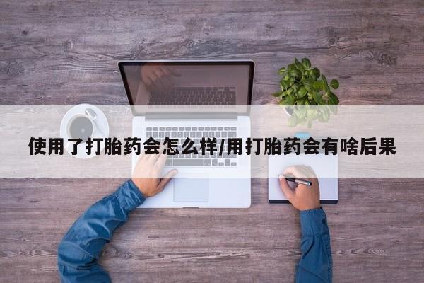 卖打胎药的联系方式或微信使用了打胎药会怎么样/用打胎药会有啥后果